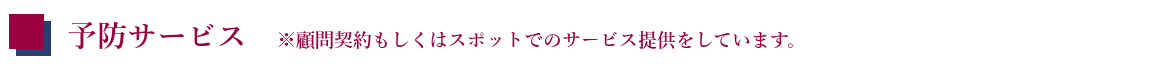 予防サービス　※顧問契約もしくはスポットでのサービス提供をしています。